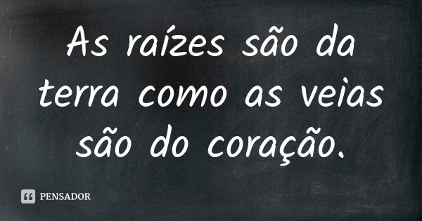 As raízes são da terra como as veias são do coração.