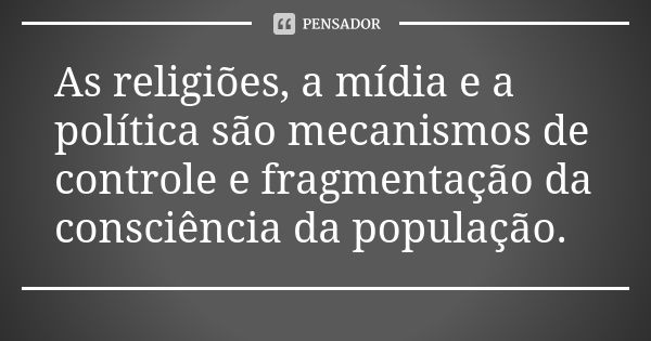 As religiões, a mídia e a política são mecanismos de controle e fragmentação da consciência da população.