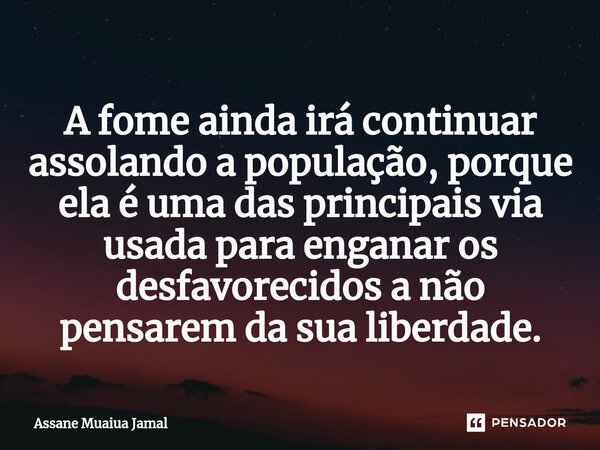 ⁠A fome ainda irá continuar assolando a população, porque ela é uma das principais via usada para enganar os desfavorecidos a não pensarem da sua liberdade.... Frase de Assane Muaiua Jamal.