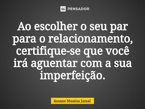 ⁠Ao escolher o seu par para o relacionamento, certifique-se que você irá aguentar com a sua imperfeição.... Frase de Assane Muaiua Jamal.