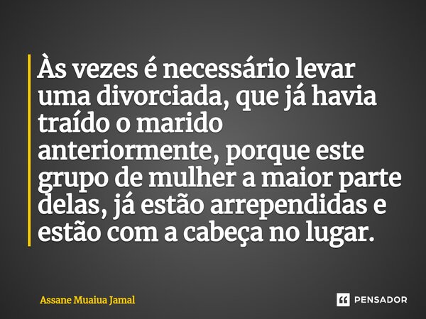 ⁠Às vezes é necessário levar uma divorciada, que já havia traído o marido anteriormente, porque este grupo de mulher a maior parte delas, já estão arrependidas ... Frase de Assane Muaiua Jamal.