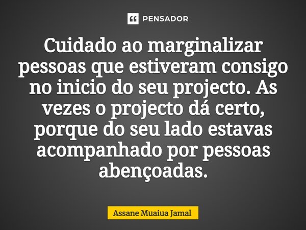 ⁠⁠Cuidado ao marginalizar pessoas que estiveram consigo no inicio do seu projecto. As vezes o projecto dá certo, porque do seu lado estavas acompanhado por pess... Frase de Assane Muaiua Jamal.