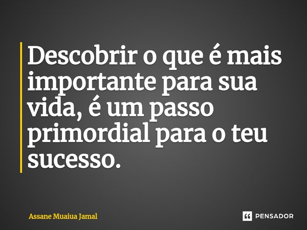 ⁠Descobrir o que é mais importante para sua vida, é um passo primordial para o teu sucesso.... Frase de Assane Muaiua Jamal.