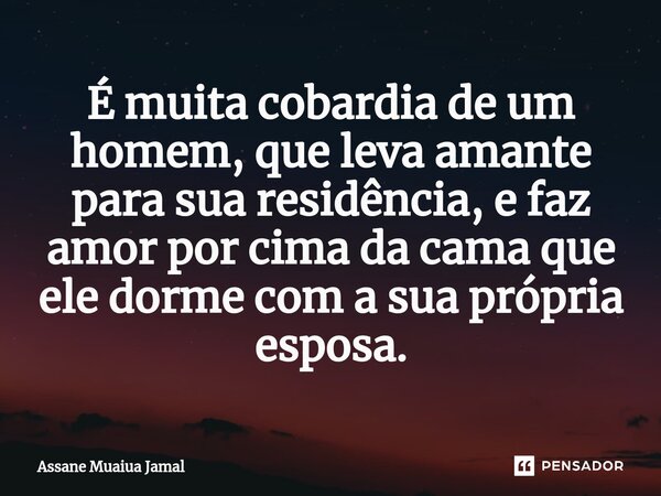 ⁠É muita cobardia de um homem, que leva amante para sua residência, e faz amor por cima da cama que ele dorme com a sua própria esposa.... Frase de Assane Muaiua Jamal.