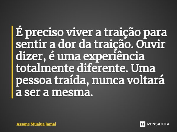 ⁠É preciso viver a traição para sentir a dor da traição. Ouvir dizer, é uma experiência totalmente diferente. Uma pessoa traída, nunca voltará a ser a mesma.... Frase de Assane Muaiua Jamal.