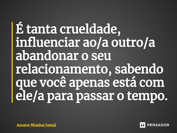 ⁠É tanta crueldade, influenciar ao/a outro/a abandonar o seu relacionamento, sabendo que você apenas está com ele/a para passar o tempo.... Frase de Assane Muaiua Jamal.