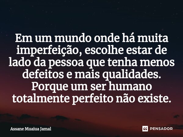 ⁠Em um mundo onde há muita imperfeição, escolhe estar de lado da pessoa que tenha menos defeitos e mais qualidades. Porque um ser humano totalmente perfeito não... Frase de Assane Muaiua Jamal.