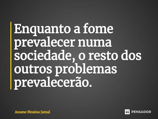 ⁠Enquanto a fome prevalecer numa sociedade, o resto dos outros problemas prevalecerão.... Frase de Assane Muaiua Jamal.