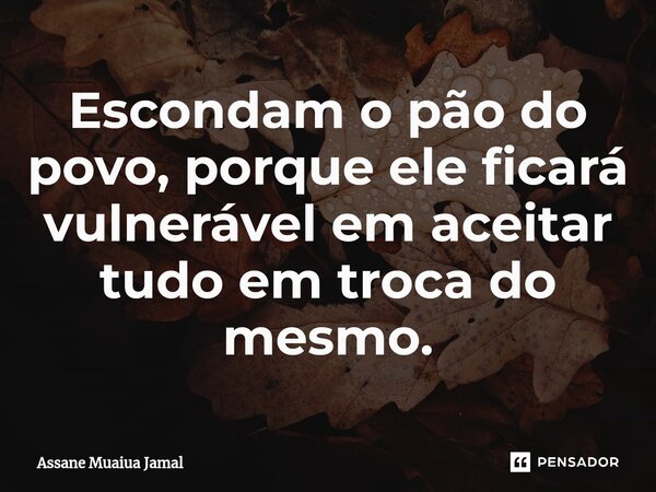 ⁠Escondam o pão do povo, porque ele ficará vulnerável em aceitar tudo em troca do mesmo.... Frase de Assane Muaiua Jamal.