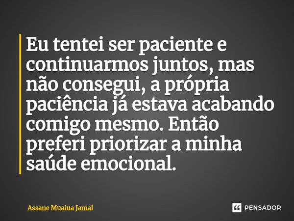 ⁠⁠Eu tentei ser paciente e continuarmos juntos, mas não consegui, a própria paciência já estava acabando comigo mesmo. Então preferi priorizar a minha saúde emo... Frase de Assane Muaiua Jamal.