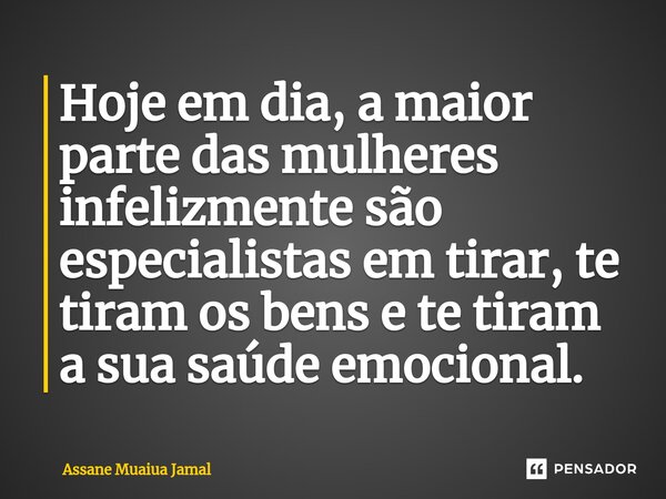 ⁠Hoje em dia, a maior parte das mulheres infelizmente são especialistas em tirar, te tiram os bens e te tiram a sua saúde emocional.... Frase de Assane Muaiua Jamal.