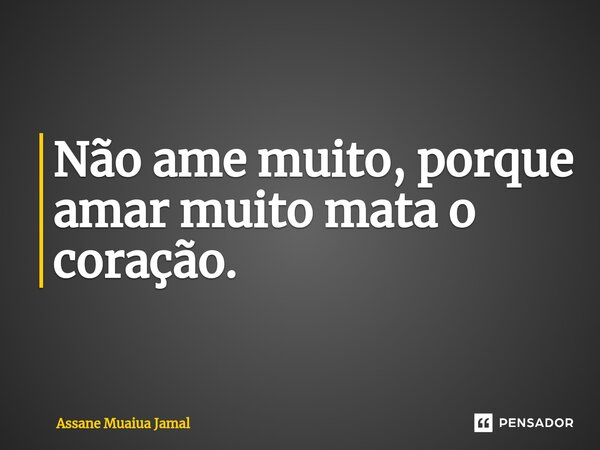 Não ame muito, porque amar muito mata o coração.... Frase de Assane Muaiua Jamal.