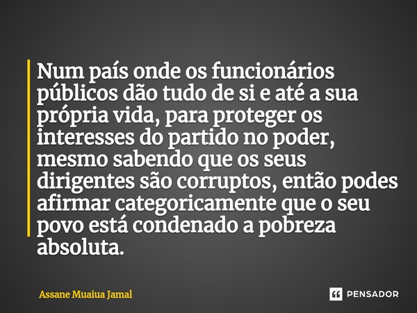 ⁠Num país onde os funcionários públicos dão tudo de si e até a sua própria vida, para proteger os interesses do partido no poder, mesmo sabendo que os seus diri... Frase de Assane Muaiua Jamal.