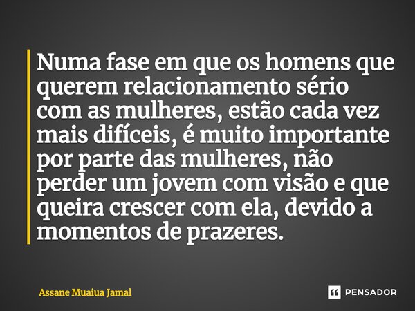 Numa fase em que os homens que querem relacionamento sério com as mulheres, estão cada vez mais difíceis, é muito importante por parte das mulheres, não perder ... Frase de Assane Muaiua Jamal.