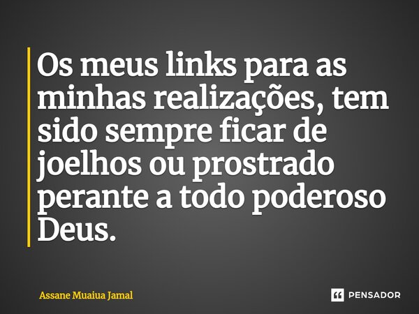 Os meus links para as minhas rea⁠lizações, tem sido sempre ficar de joelhos ou prostrado perante a todo poderoso Deus.... Frase de Assane Muaiua Jamal.