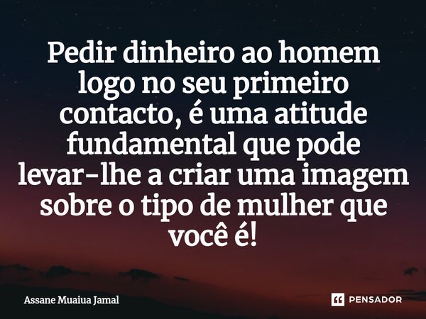 ⁠Pedir dinheiro ao homem logo no seu primeiro contacto, é uma atitude fundamental que pode levar-lhe a criar uma imagem sobre o tipo de mulher que você é!... Frase de Assane Muaiua Jamal.