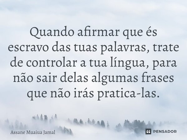 ⁠Quando afirmar que és escravo das tuas palavras, trate de controlar a tua língua, para não sair delas algumas frases que não irás pratica-las.... Frase de Assane Muaiua Jamal.