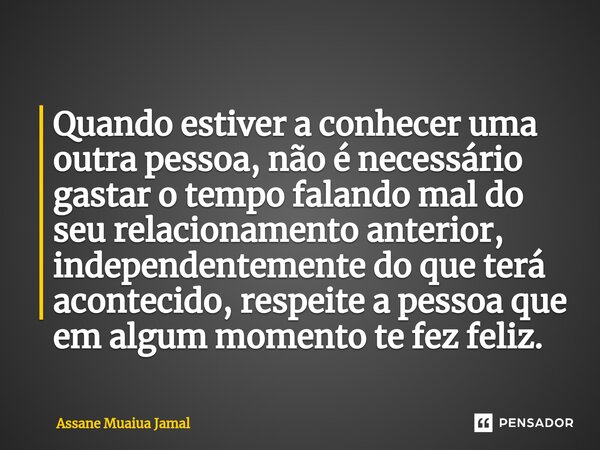 ⁠Quando estiver a conhecer uma outra pessoa, não é necessário gastar o tempo falando mal do seu relacionamento anterior, independentemente do que terá acontecid... Frase de Assane Muaiua Jamal.