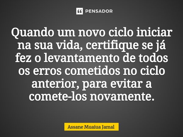 ⁠Quando um novo ciclo iniciar na sua vida, certifique se já fez o levantamento de todos os erros cometidos no ciclo anterior, para evitar a comete-los novamente... Frase de Assane Muaiua Jamal.