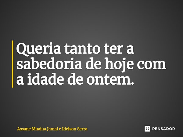 Queria tanto ter a sabedoria de hoje com a idade de ontem.... Frase de Assane Muaiua Jamal e Idelson Serra.