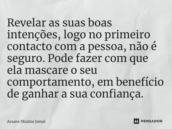 Revelar as suas boas intenções, logo no primeiro contacto com a pessoa, não é seguro. Pode fazer com que ela mascare o seu comportamento, em benefício de ganhar... Frase de Assane Muaiua Jamal.