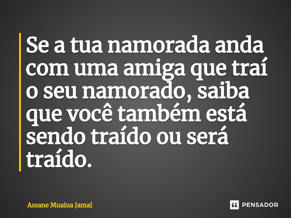 Se a tua namorada anda com uma amiga que traí o seu namorado, saiba que você também está sendo traído ou será traído.... Frase de Assane Muaiua Jamal.