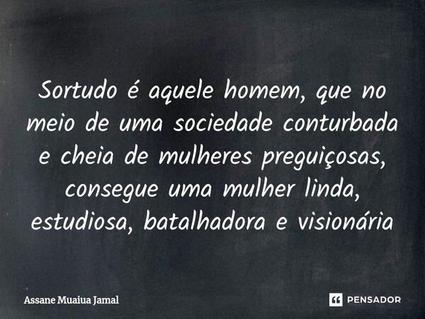 ⁠⁠Sortudo é aquele homem, que no meio de uma sociedade conturbada e cheia de mulheres preguiçosas, consegue uma mulher linda, estudiosa, batalhadora e visionári... Frase de Assane Muaiua Jamal.