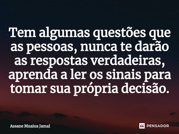 ⁠Tem algumas questões que as pessoas, nunca te darão as respostas verdadeiras, aprenda a ler os sinais para tomar sua própria decisão.... Frase de Assane Muaiua Jamal.