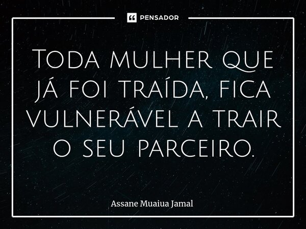 Toda mulher que já foi traída, fica vulnerável a trair o seu parceiro.⁠... Frase de Assane Muaiua Jamal.