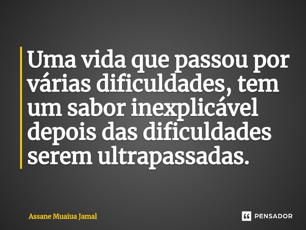 ⁠Uma vida que passou por várias dificuldades, tem um sabor inexplicável depois das dificuldades serem ultrapassadas.... Frase de Assane Muaiua Jamal.