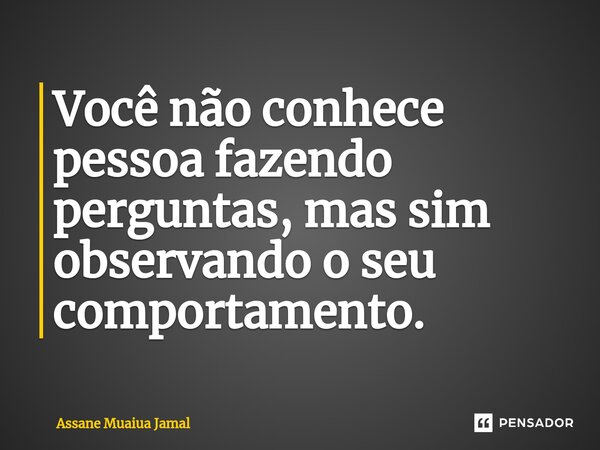 Você não conhece pessoa fazendo perguntas, mas sim observando o seu comportamento.... Frase de Assane Muaiua Jamal.