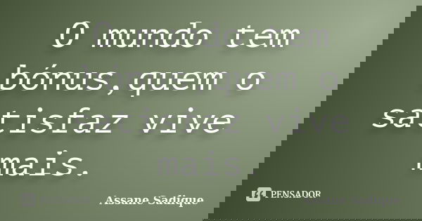O mundo tem bónus,quem o satisfaz vive mais.... Frase de Assane Sadique.