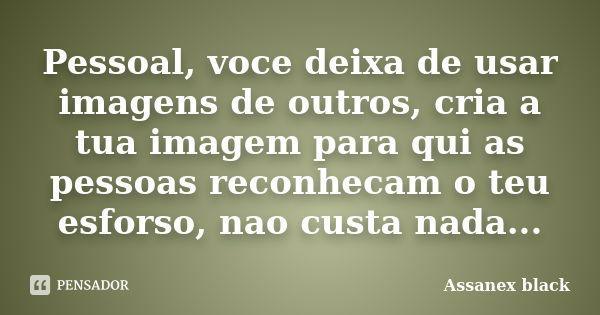 Pessoal, voce deixa de usar imagens de outros, cria a tua imagem para qui as pessoas reconhecam o teu esforso, nao custa nada...... Frase de Assanex black.