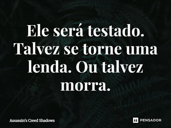 ⁠Ele será testado. Talvez se torne uma lenda. Ou talvez morra.... Frase de Assassin's Creed Shadows.