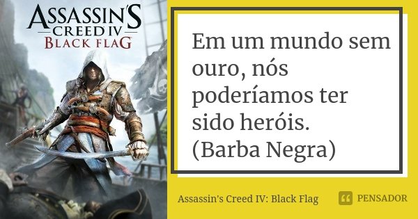 Em um mundo sem ouro, nós poderíamos ter sido heróis. (Barba Negra)... Frase de Assassin's Creed IV: Black Flag.