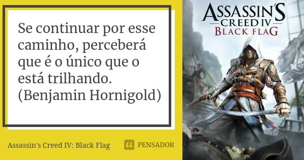 Se continuar por esse caminho, perceberá que é o único que o está trilhando. (Benjamin Hornigold)... Frase de Assassin's Creed IV: Black Flag.