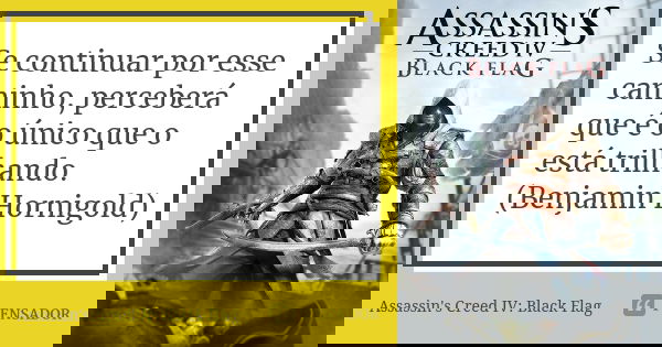 Se continuar por esse caminho, perceberá que é o único que o está trilhando. (Benjamin Hornigold)... Frase de Assassin's Creed IV: Black Flag.