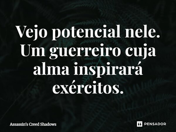 ⁠Vejo potencial nele. Um guerreiro cuja alma inspirará exércitos.... Frase de Assassin's Creed Shadows.