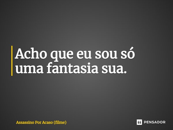 ⁠Acho que eu sou só uma fantasia sua.... Frase de Assassino Por Acaso (filme).