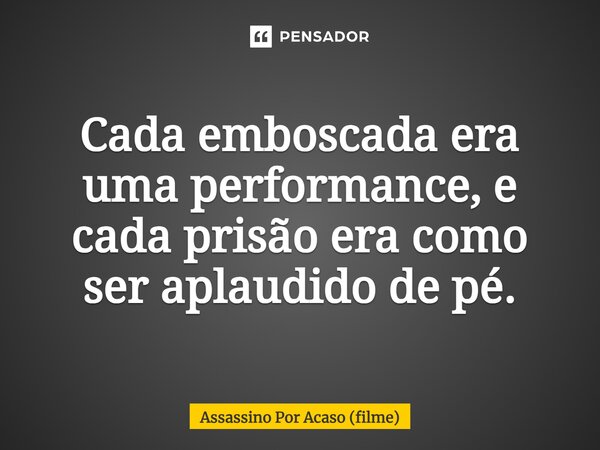 ⁠Cada emboscada era uma performance, e cada prisão era como ser aplaudido de pé.... Frase de Assassino Por Acaso (filme).
