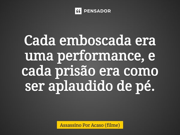 ⁠Cada emboscada era uma performance, e cada prisão era como ser aplaudido de pé.... Frase de Assassino Por Acaso (filme).