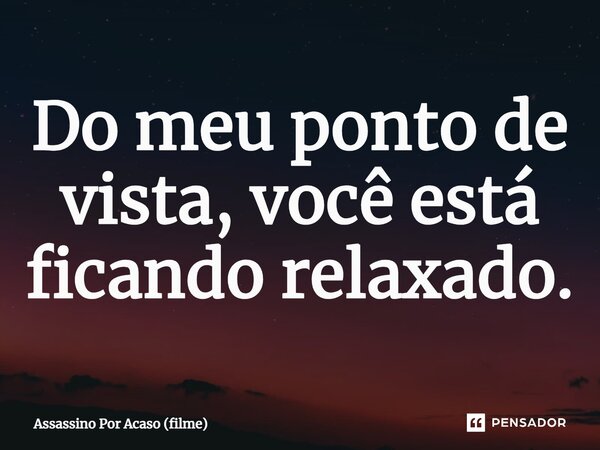 ⁠Do meu ponto de vista, você está ficando relaxado.... Frase de Assassino Por Acaso (filme).