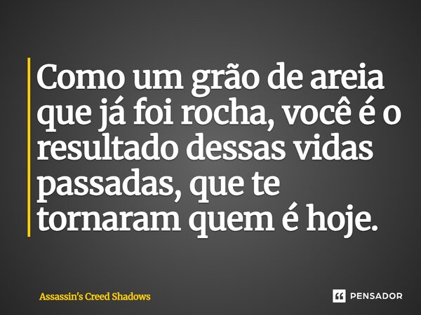 ⁠Como um grão de areia que já foi rocha, você é o resultado dessas vidas passadas, que te tornaram quem é hoje.... Frase de Assassin's Creed Shadows.