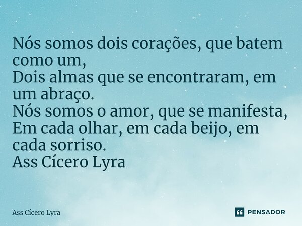 ⁠Nós somos dois corações, que batem como um, Dois almas que se encontraram, em um abraço. Nós somos o amor, que se manifesta, Em cada olhar, em cada beijo, em c... Frase de Ass Cícero Lyra.