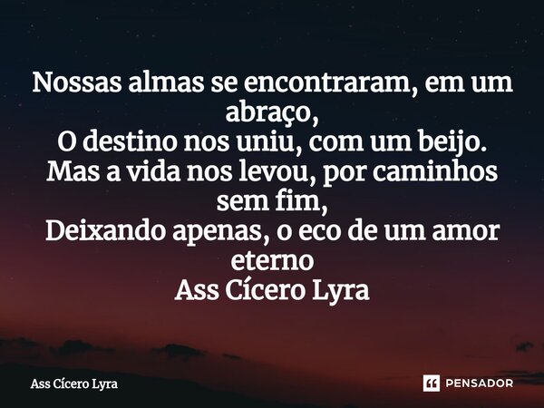 ⁠Nossas almas se encontraram, em um abraço, O destino nos uniu, com um beijo. Mas a vida nos levou, por caminhos sem fim, Deixando apenas, o eco de um amor eter... Frase de Ass Cícero Lyra.