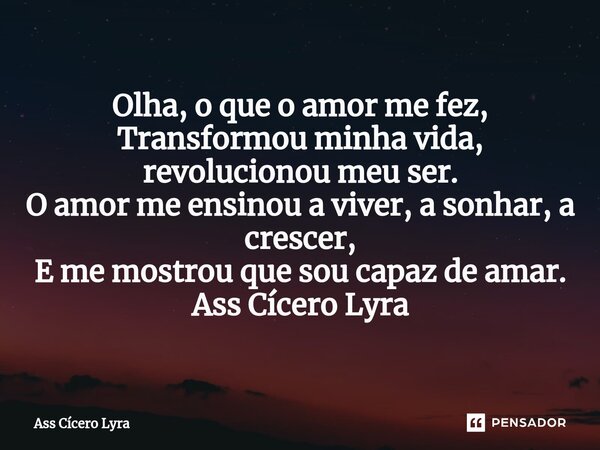⁠Olha, o que o amor me fez, Transformou minha vida, revolucionou meu ser. O amor me ensinou a viver, a sonhar, a crescer, E me mostrou que sou capaz de amar. As... Frase de Ass Cícero Lyra.