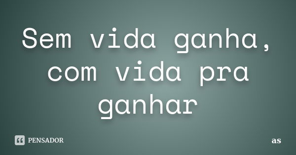 Sem vida ganha, com vida pra ganhar... Frase de Ás.