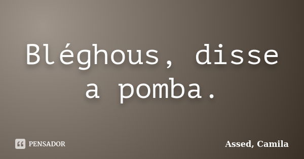 Bléghous, disse a pomba.... Frase de Assed, Camila.