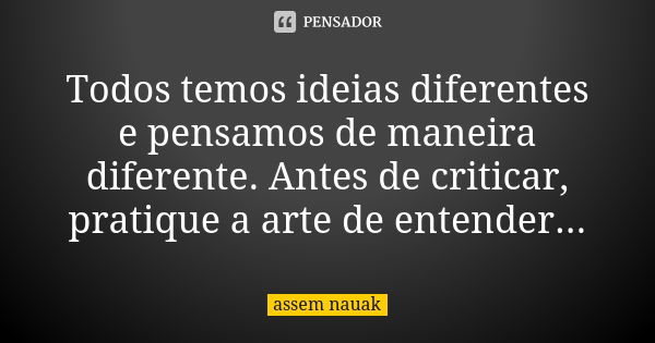 Todos temos ideias diferentes e pensamos de maneira diferente. Antes de criticar, pratique a arte de entender...... Frase de assem nauak.