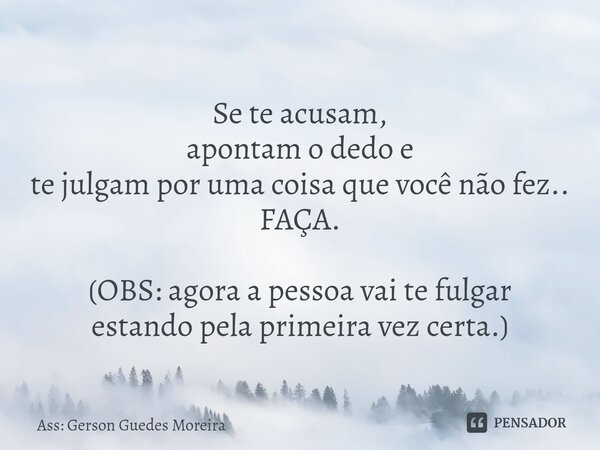 Se te acusam, apontam o dedo e te julgam por uma coisa que você não fez.. FAÇA. (OBS: agora a pessoa vai te fulgar estando pela primeira vez certa.)... Frase de Ass: Gerson Guedes Moreira.